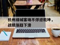 开云体育下载-杭州绿城客场不俘迎乾坤，战绩渐趋下滑的简单介绍