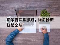 开云体育直播-包含切尔西翻盘挪威，维尼修斯扛起全队的词条