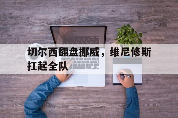 包含切尔西翻盘挪威,维尼修斯扛起全队的词条 包含切尔西翻盘挪威,维尼修斯扛起全队的词条